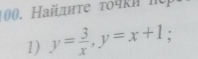 Hайлиτе το4ki n 
1) y= 3/x , y=x+1;