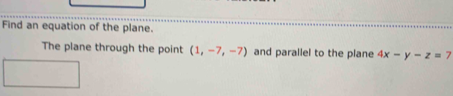 Find an equation of the plane. 
The plane through the point (1,-7,-7) and parallel to the plane 4x-y-z=7