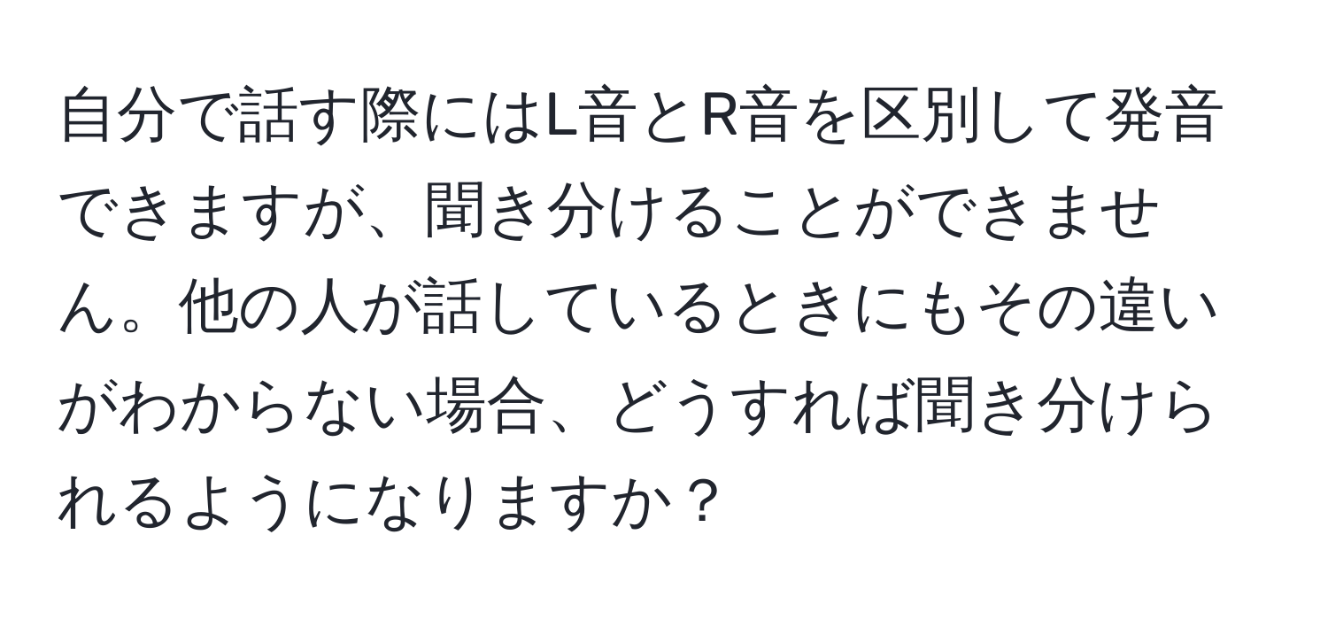 自分で話す際にはL音とR音を区別して発音できますが、聞き分けることができません。他の人が話しているときにもその違いがわからない場合、どうすれば聞き分けられるようになりますか？