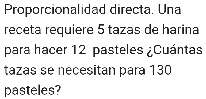 Proporcionalidad directa. Una 
receta requiere 5 tazas de harina 
para hacer 12 pasteles ¿Cuántas 
tazas se necesitan para 130
pasteles?