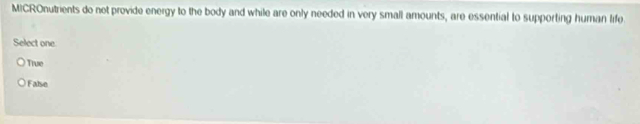 MICROnutrients do not provide energy to the body and while are only needed in very small amounts, are essential to supporting human life
Select one
True
False
