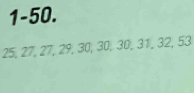 1-50.
25, 27, 27, 29, 30, 30, 30, 31, 32, 53