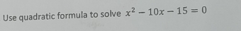 Use quadratic formula to solve x^2-10x-15=0