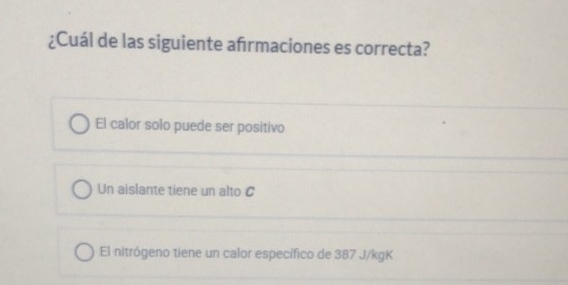 ¿Cuál de las siguiente afrmaciones es correcta?
El calor solo puede ser positivo
Un aislante tiene un alto C
El nitrógeno tiene un calor específico de 387 J/kgK