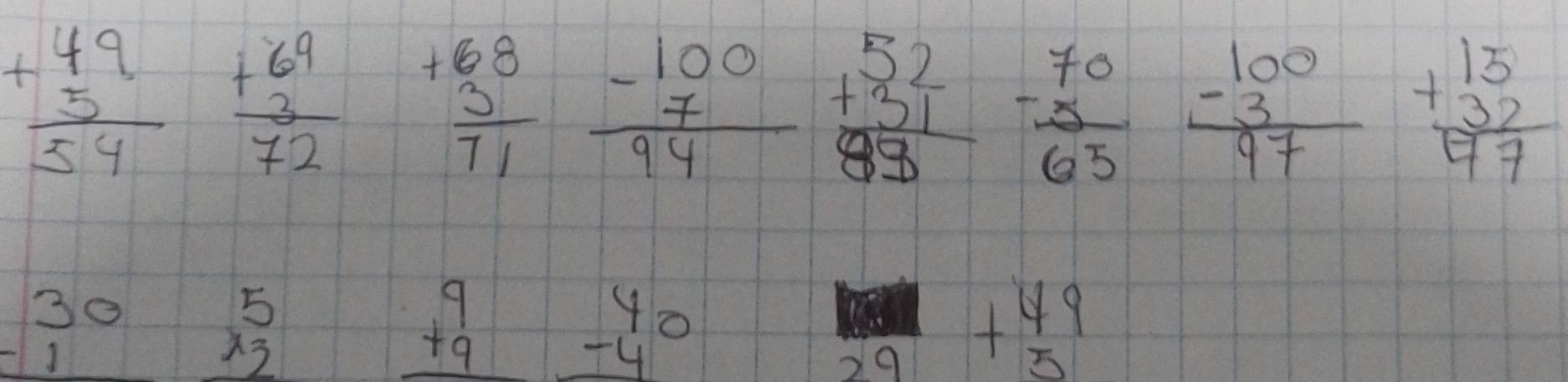 beginarrayr 49 +5 hline 54endarray beginarrayr 69 +3 hline 72endarray beginarrayr +68 3 hline 71endarray frac -beginarrayr 100 7endarray 94 beginarrayr 52 +31 hline 89endarray  (-70)/65  frac -beginarrayr 100 3endarray 97 beginarrayr 15 +32 hline 97endarray
beginarrayr 30 -1 hline endarray beginarrayr 5 x_3 hline endarray
beginarrayr 9 +9 hline endarray beginarrayr 40 -4 hline endarray
29 +beginarrayr 49 5endarray
