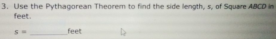 Use the Pythagorean Theorem to find the side length, s, of Square ABCD in
feet.
S= _ feet