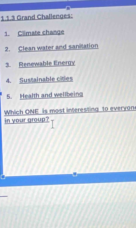 Grand Challenges: 
1. Climate change 
2. Clean water and sanitation 
3. Renewable Energy 
4. Sustainable cities 
5. Health and wellbeing 
Which ONE is most interesting to everyon 
in your group?