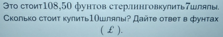 Это стоит108, 50 фунтов стерлинговкупить7шляль 
Сколько стоит кулить1Ошлялы? Дайте ответ в фунтах 
(€£ ).