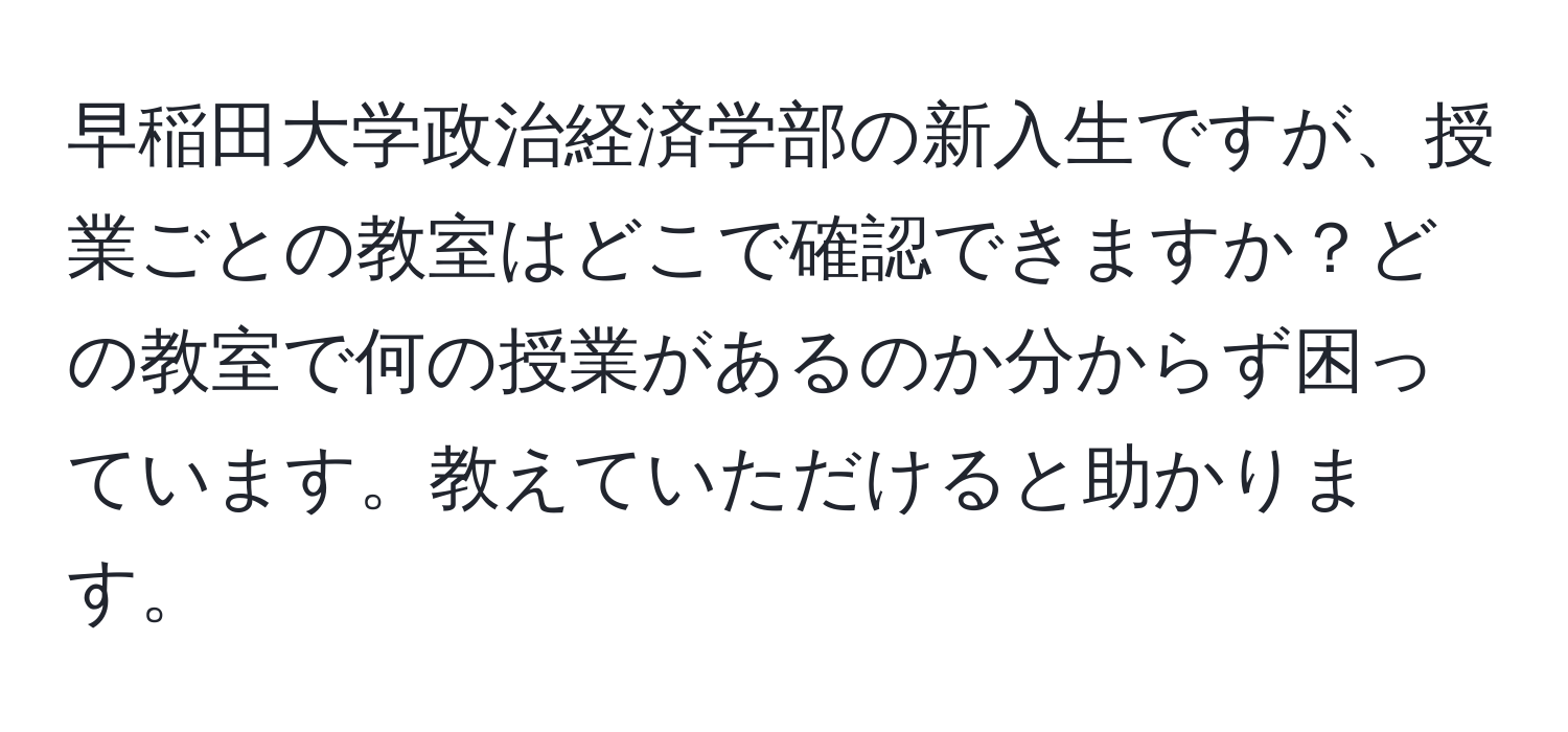 早稲田大学政治経済学部の新入生ですが、授業ごとの教室はどこで確認できますか？どの教室で何の授業があるのか分からず困っています。教えていただけると助かります。