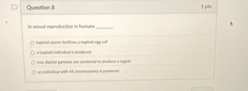 In sexual reproduction in humans_
haploid sperm fertilizes a haploid egg cell
a hapfoid individual is peoduced
two diploid gametes are combined to produce a zygote
an individual with 44 chromosomes is produced