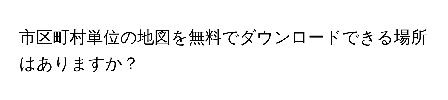 市区町村単位の地図を無料でダウンロードできる場所はありますか？