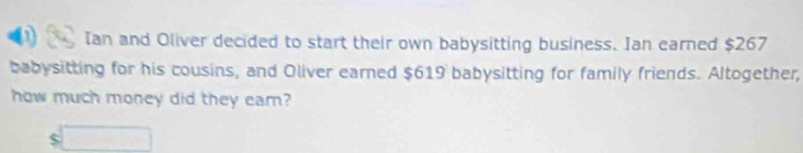 Ian and Oliver decided to start their own babysitting business. Ian earned $267
babysitting for his cousins, and Oliver earned $619 babysitting for family friends. Altogether, 
how much money did they eam?
$□