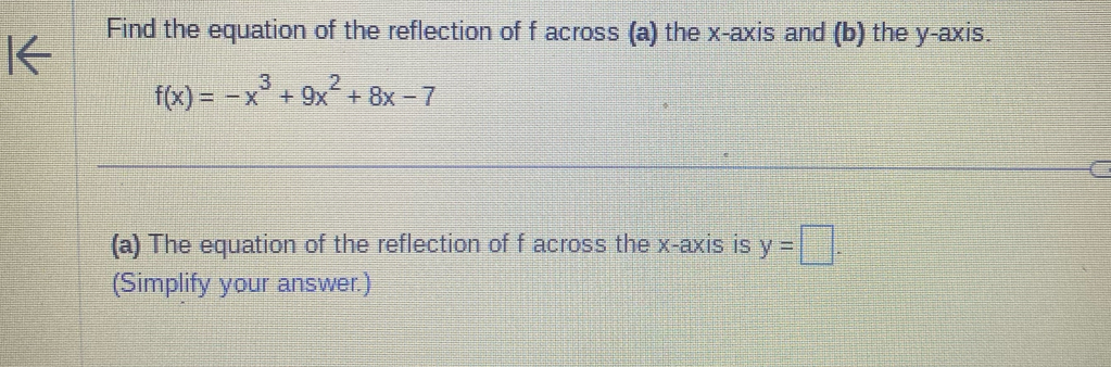 Find the equation of the reflection of f across (a) the x-axis and (b) the y-axis.
f(x)=-x^3+9x^2+8x-7
(a) The equation of the reflection of f across the x-axis is y=□. 
(Simplify your answer.)