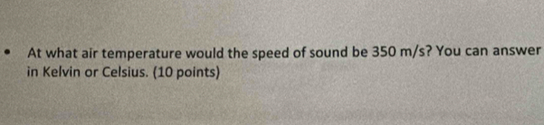 At what air temperature would the speed of sound be 350 m/s? You can answer 
in Kelvin or Celsius. (10 points)