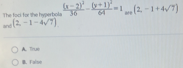 The foci for the hyperbola frac (x-2)^236-frac (y+1)^264=1 are (2,-1+4sqrt(7))
and (2,-1-4sqrt(7)).
A. True
B. False