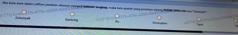 Jika kata-kata dalam pilihan jawaban disusun menjadi kallmát lengkap, maka kata apakah yang posisinya datang PERSIS SEBELUM iata ''Sebayak''? 
Q7b
77bie 37 
Sebanyak Kantong Itu Dicelupkan Tuịuh Te