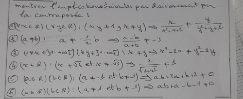 montrer timplicationsswivontes par Raicomnewent pm. 
ta contraposee: 
A (forall x∈ R)(forall y∈ R):(xy!= 1,x!= y)Rightarrow  x/x^2+x+1 !=  y/y^2+y+1 
⑧ (a!= b):a!= - 1/2 bRightarrow  (a-b)/a+b != -3
③ (1+x+y++∈fty [)(+y+y+y^(J^(-x-2x!= yRightarrow x^2)-2x!= y^2)-2y
④ (x+12):(x+sqrt(3)etx+sqrt(3))Rightarrow  2/sqrt(1+x^2) =1
⑤ (a∈ R)(b∈ R):(a!= -1etb!= -2)Rightarrow ab+2a+b+2!= 0
(a∈ R)(b∈ R):(a!= 1etb+-1)Rightarrow ab+a-b-1!= 0