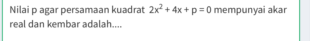 Nilai p agar persamaan kuadrat 2x^2+4x+p=0 mempunyai akar 
real dan kembar adalah....