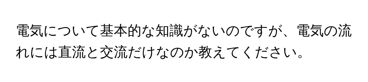 電気について基本的な知識がないのですが、電気の流れには直流と交流だけなのか教えてください。