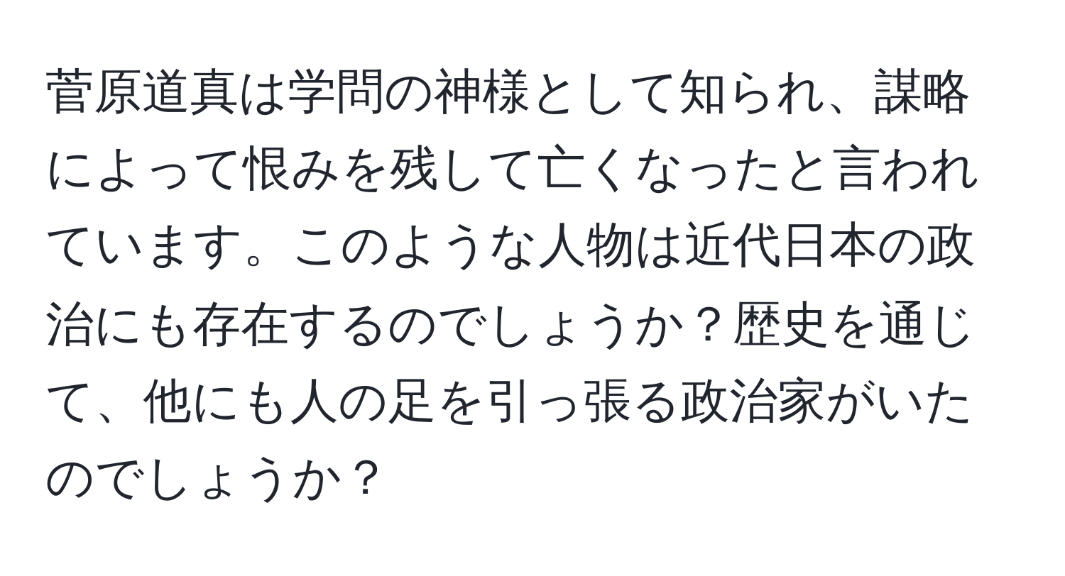 菅原道真は学問の神様として知られ、謀略によって恨みを残して亡くなったと言われています。このような人物は近代日本の政治にも存在するのでしょうか？歴史を通じて、他にも人の足を引っ張る政治家がいたのでしょうか？