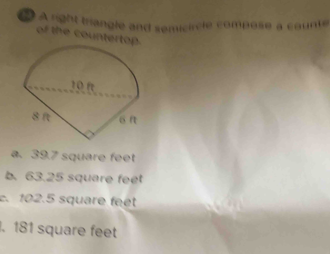 A right triangle and semicircle compose a counte
of the countertop
a. 39.7 square feet
b. 63.25 square fee . 102.5 square fet . 181 square feet