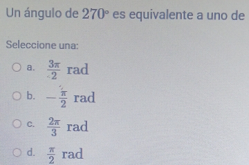 Un ángulo de 270° es equivalente a uno de
Seleccione una:
a.  3π /-2  rad
b. - π /2  rad
C.  2π /3  rad
d.  π /2  rad