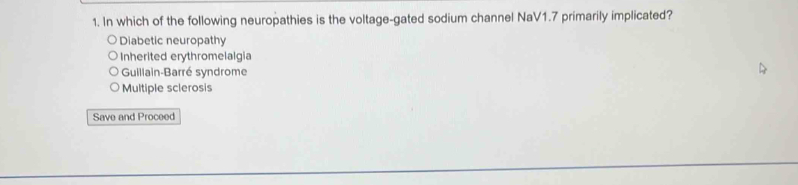 In which of the following neuropathies is the voltage-gated sodium channel NaV1.7 primarily implicated?
Diabetic neuropathy
Inherited erythromelalgia
Guillain-Barré syndrome
Multiple sclerosis
Save and Proceed