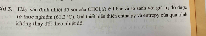 Hãy xác định nhiệt độ sôi của CHCl_3(l) ở 1 bar và so sánh với giá trị đo được 
từ thực nghiệm (61,2°C). Giả thiết biến thiên enthalpy và entropy của quá trình 
không thay đổi theo nhiệt độ.