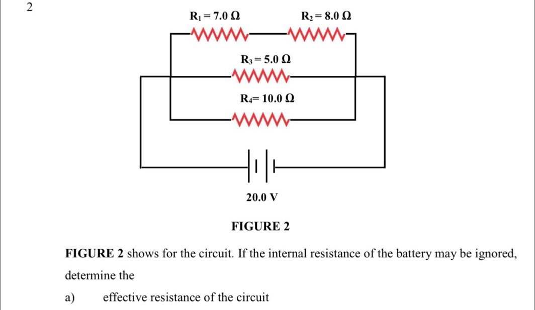 FIGURE 2
FIGURE 2 shows for the circuit. If the internal resistance of the battery may be ignored,
determine the
a) effective resistance of the circuit