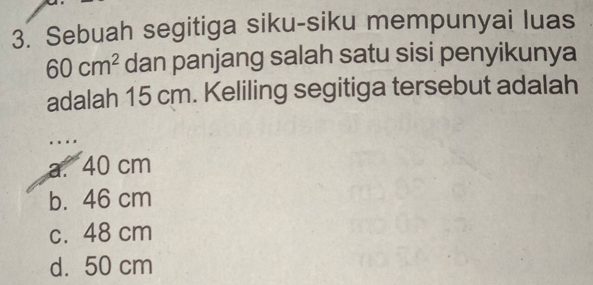 Sebuah segitiga siku-siku mempunyai luas
60cm^2 dan panjang salah satu sisi penyikunya
adalah 15 cm. Keliling segitiga tersebut adalah
a. 40 cm
b. 46 cm
c. 48 cm
d. 50 cm