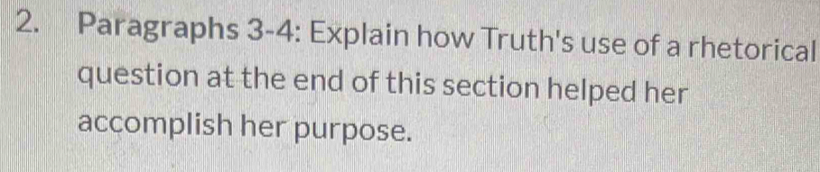 Paragraphs 3-4: Explain how Truth's use of a rhetorical 
question at the end of this section helped her 
accomplish her purpose.