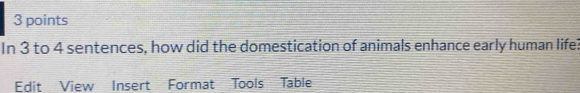 In 3 to 4 sentences, how did the domestication of animals enhance early human lifel 
Edit View Insert Format Tools Table