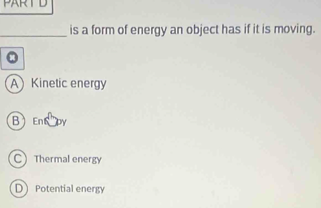 PARTD
_is a form of energy an object has if it is moving.
。
AKinetic energy
BEnpy
CThermal energy
D Potential energy