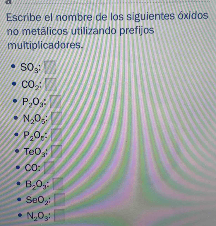 Escribe el nombre de los siguientes óxidos 
no metálicos utilizando prefijos 
multiplicadores.
SO_3:□
CO_2:□
P_2O_3:□
N_2O_5:□
P_2O_5:□
TeO_3:□
CO:□
B_2O_3:□
SeO_2:□
N_2O_3:□