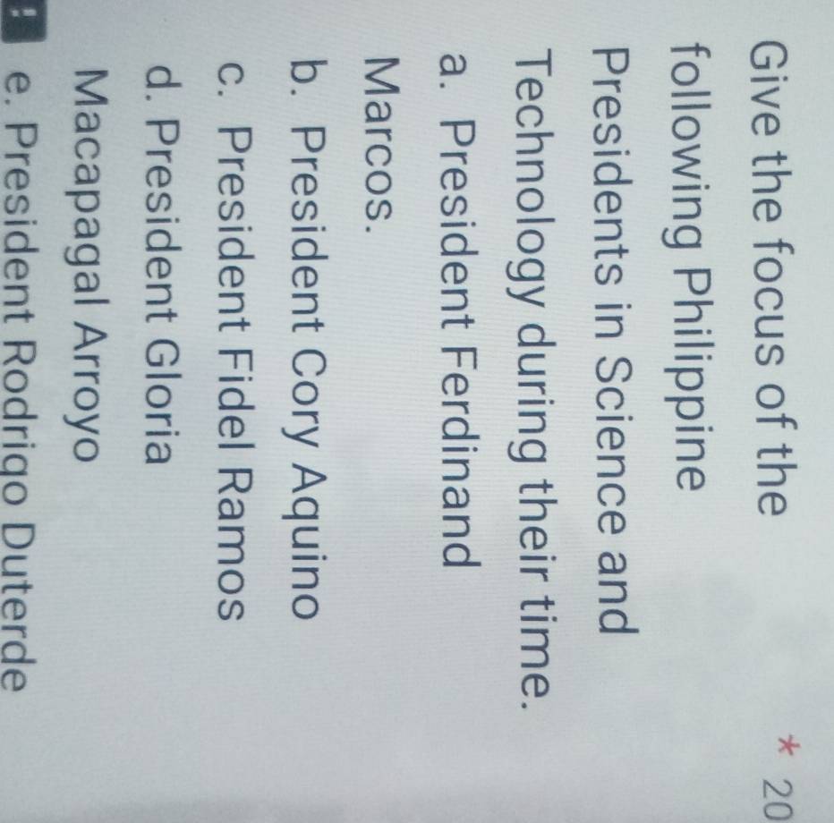 Give the focus of the * 20
following Philippine
Presidents in Science and
Technology during their time.
a. President Ferdinand
Marcos.
b. President Cory Aquino
c. President Fidel Ramos
d. President Gloria
Macapagal Arroyo
e. President Rodrigo Duterde