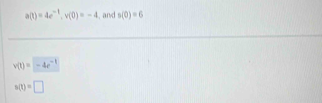 a(t)=4e^(-t), v(0)=-4 , and a(0)=6
v(t)=-4e^(-t)
s(t)=□