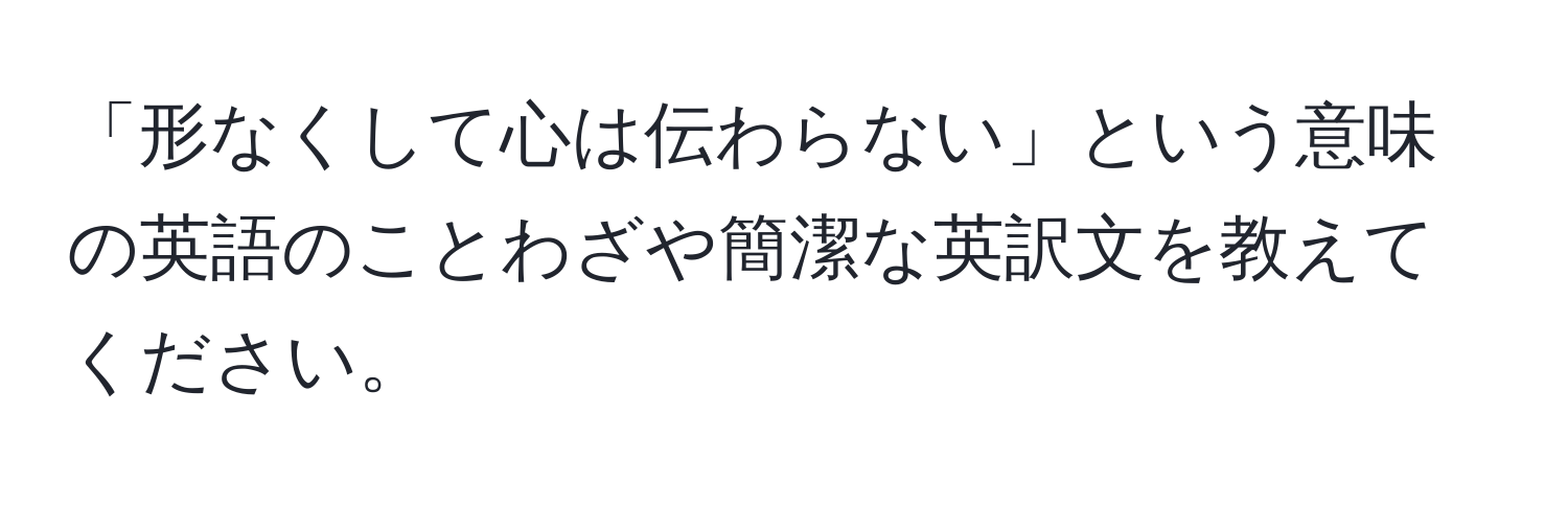 「形なくして心は伝わらない」という意味の英語のことわざや簡潔な英訳文を教えてください。