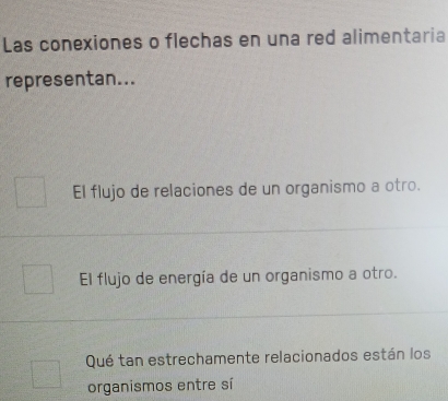 Las conexiones o flechas en una red alimentaria
representan...
El flujo de relaciones de un organismo a otro.
El flujo de energía de un organismo a otro.
Qué tan estrechamente relacionados están los
organismos entre sí