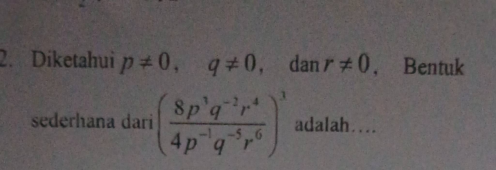 Diketahui p!= 0, q!= 0, dan r!= 0 , Bentuk 
sederhana dari ( (8p^1q^(-2)r^4)/4p^(-1)q^(-5)r^6 )^3 adalah....