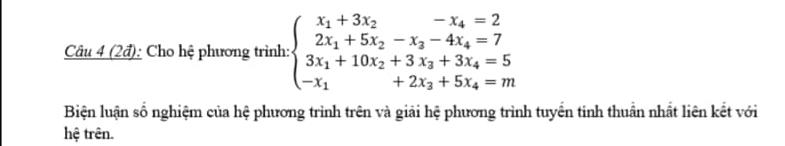 (2đ): Cho hệ phương trình: beginarrayl x_1+3x_2-x_4=2 2x_1+5x_2-x_3-4x_4=7 3x_1+10x_2+3x_3+3x_4=5 -x_1+2x_2+5x_4=mendarray.
Biện luận số nghiệm của hệ phương trình trên và giải hệ phương trình tuyển tinh thuần nhất liên kết với 
hệ trên.