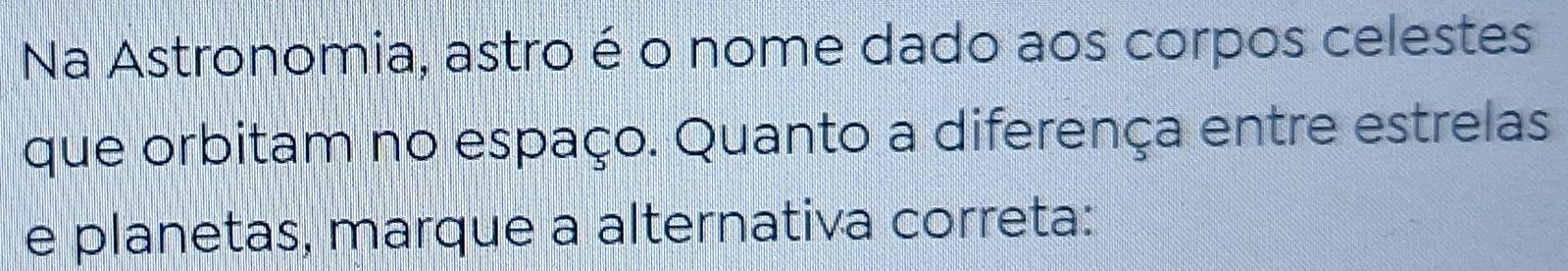 Na Astronomia, astro é o nome dado aos corpos celestes 
que orbitam no espaço. Quanto a diferença entre estrelas 
e planetas, marque a alternativa correta: