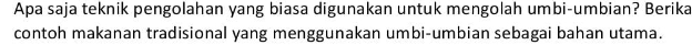 Apa saja teknik pengolahan yang biasa digunakan untuk mengolah umbi-umbian? Berika 
contoh makanan tradisional yang menggunakan umbi-umbian sebagai bahan utama.