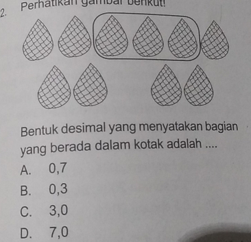 Pernatikán gambar benkut!
Bentuk desimal yang menyatakan bagian
yang berada dalam kotak adalah ....
A. 0, 7
B. 0, 3
C. 3, 0
D. 7,0