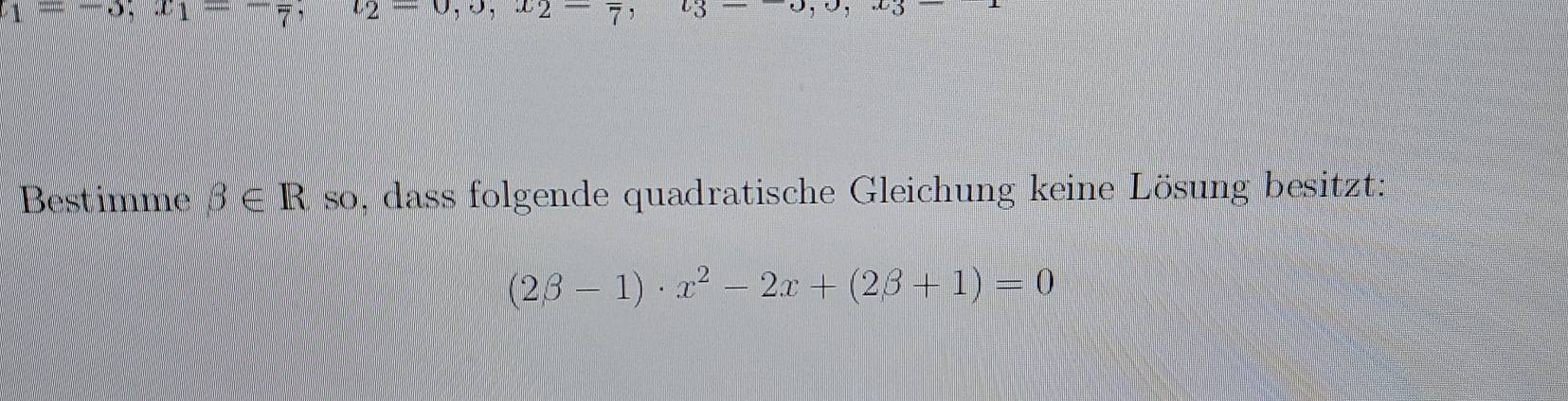 1+^-9,x1-^-7, 
overline □  
Bestimme beta ∈ R so, dass folgende quadratische Gleichung keine Lösung besitzt:
(2beta -1)· x^2-2x+(2beta +1)=0