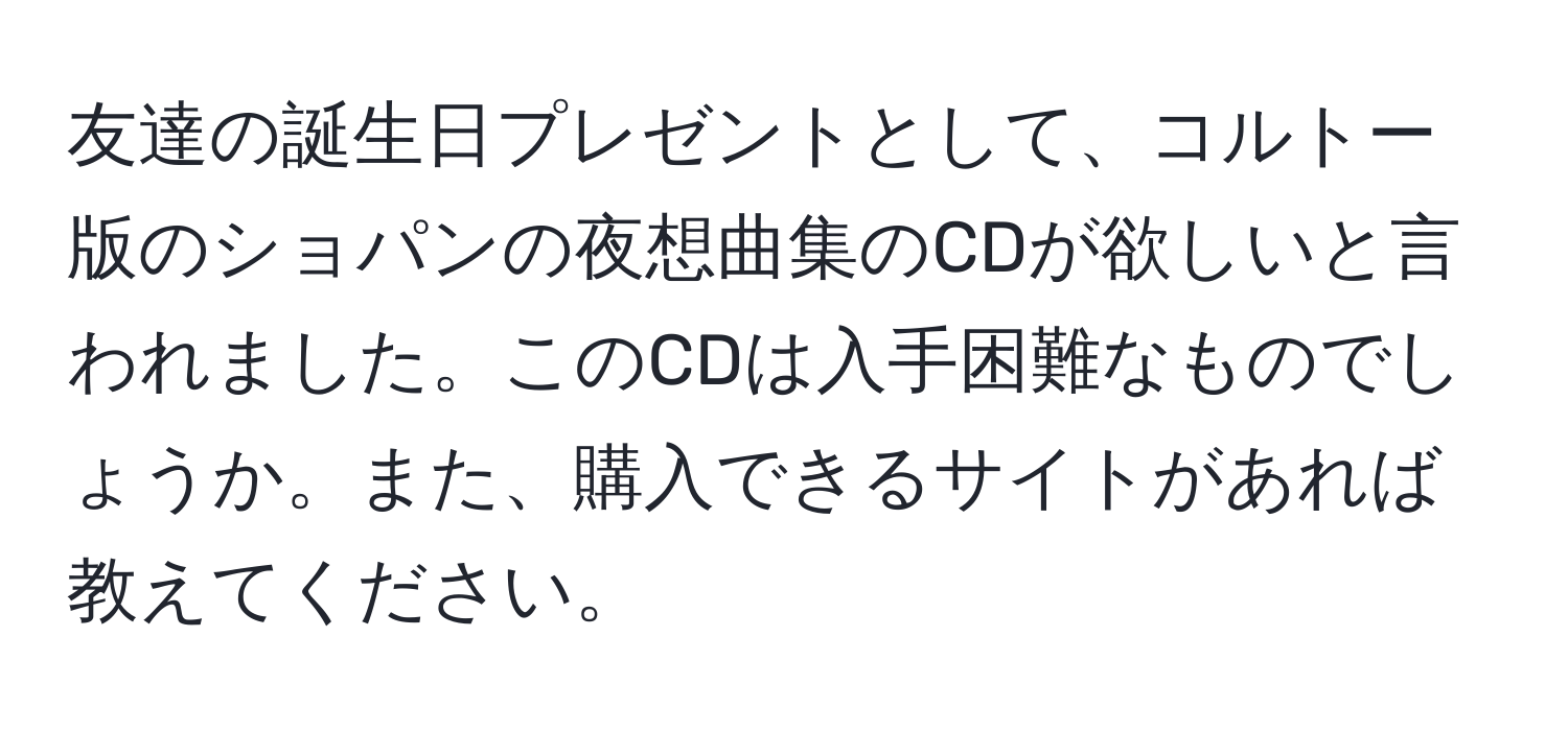 友達の誕生日プレゼントとして、コルトー版のショパンの夜想曲集のCDが欲しいと言われました。このCDは入手困難なものでしょうか。また、購入できるサイトがあれば教えてください。