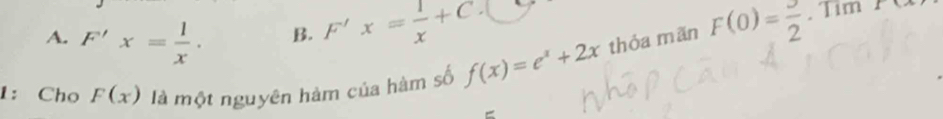 A. F'x= 1/x .
B. F'x= 1/x +C· □
1: Cho F(x) là một nguyên hàm của hàm số f(x)=e^x+2x thóa mãn F(0)=frac 2. Tim P(x)