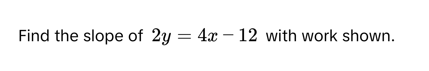 Find the slope of $2y = 4x - 12$ with work shown.