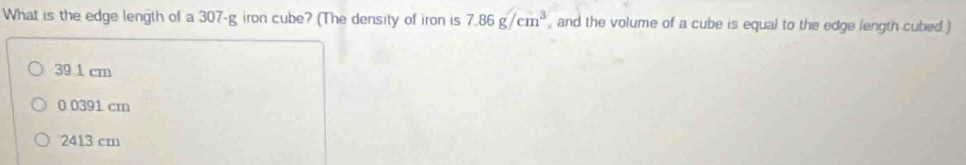 What is the edge length of a 307-g iron cube? (The density of iron is 7.86g/cm^3 , and the volume of a cube is equal to the edge length cubed )
39 1 cm
0 0391 cm
2413 cm