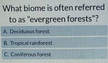 What biome is often referred
to as "evergreen forests"?
A. Deciduous forest
B. Tropical rainforest
C. Coniferous forest