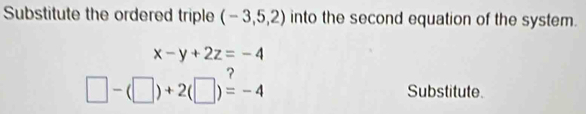 Substitute the ordered triple (-3,5,2) into the second equation of the system.
x-y+2z=-4
□ -(□ )+2(□ )=-4 Substitute